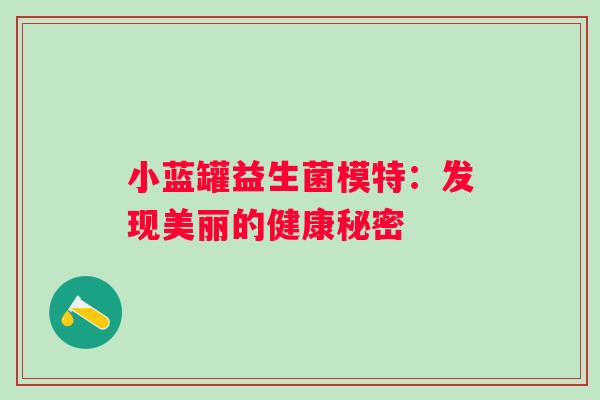 小蓝罐益生菌模特：发现美丽的健康秘密