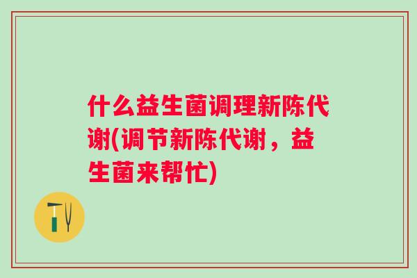 什么益生菌调理(调节，益生菌来帮忙)