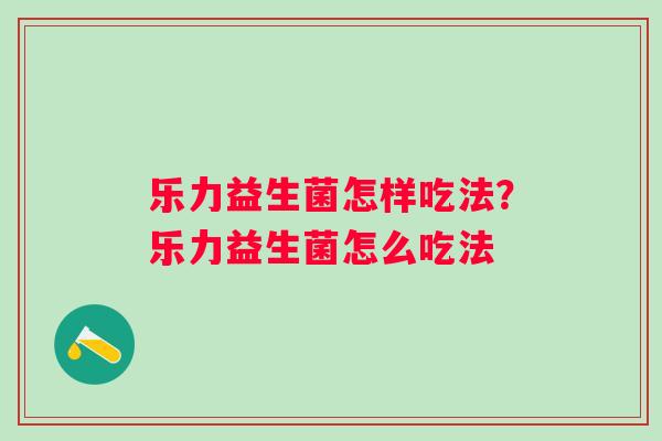 乐力益生菌怎样吃法?乐力益生菌怎么吃法 乐力益生菌怎样吃法?乐力益生菌怎么吃法