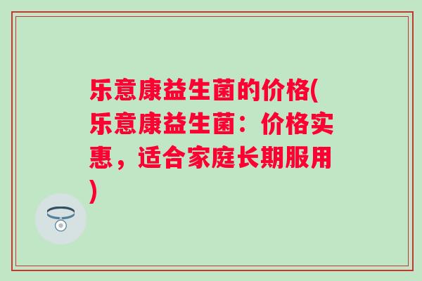 乐意康益生菌的价格(乐意康益生菌：价格实惠，适合家庭长期服用)