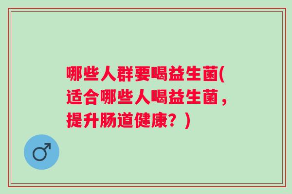 哪些人群要喝益生菌(适合哪些人喝益生菌，提升肠道健康？)