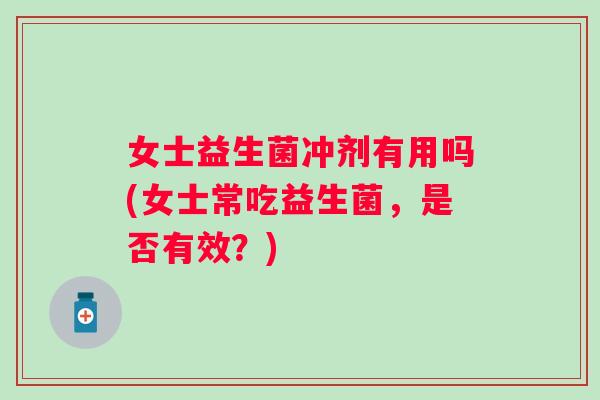 女士益生菌冲剂有用吗(女士常吃益生菌，是否有效？)