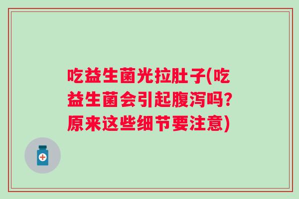 吃益生菌光拉肚子(吃益生菌会引起吗？原来这些细节要注意)