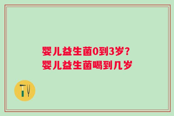婴儿益生菌0到3岁？婴儿益生菌喝到几岁