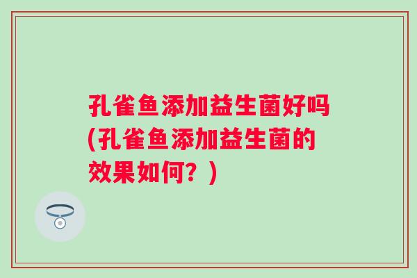 孔雀鱼添加益生菌好吗(孔雀鱼添加益生菌的效果如何?) 孔雀鱼添加益生菌好吗(孔雀鱼添加益生菌的效果如何?)