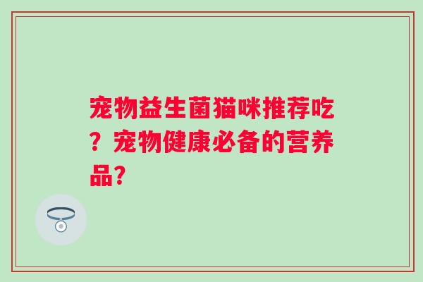 宠物益生菌猫咪推荐吃?宠物健康必备的营养品? 宠物益生菌猫咪推荐吃?宠物健康必备的营养品?