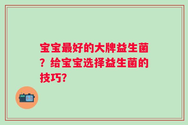 宝宝好的大牌益生菌？给宝宝选择益生菌的技巧？