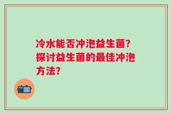 冷水能否冲泡益生菌？探讨益生菌的佳冲泡方法？