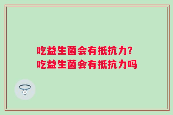 吃益生菌会有?吃益生菌会有吗 吃益生菌会有?吃益生菌会有吗