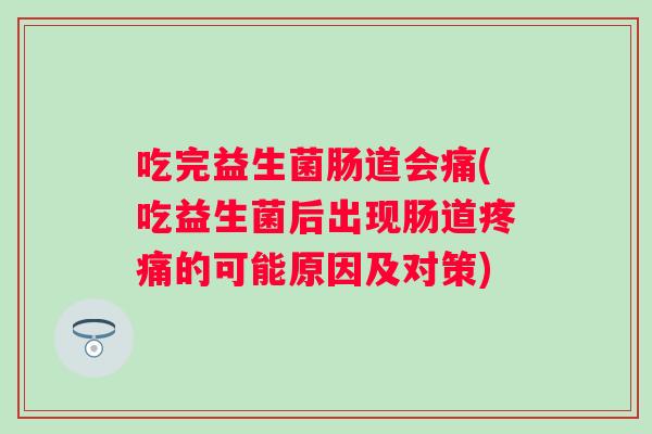 吃完益生菌肠道会痛(吃益生菌后出现肠道的可能原因及对策) 吃完益生菌肠道会痛(吃益生菌后出现肠道的可能原因及对策)