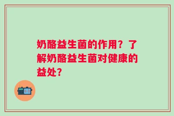 奶酪益生菌的作用?了解奶酪益生菌对健康的益处? 奶酪益生菌的作用?了解奶酪益生菌对健康的益处?
