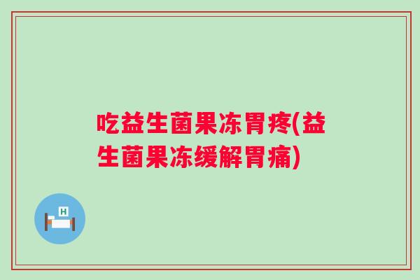 吃益生菌果冻胃疼(益生菌果冻缓解胃痛)