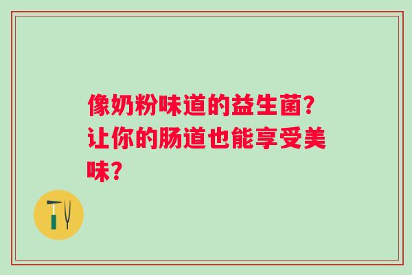像奶粉味道的益生菌？让你的肠道也能享受美味？