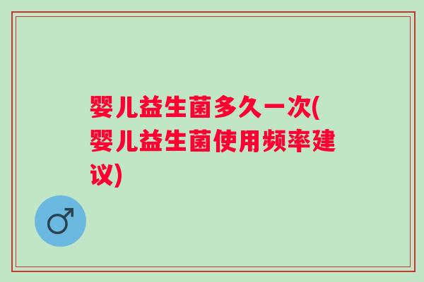 婴儿益生菌多久一次(婴儿益生菌使用频率建议)
