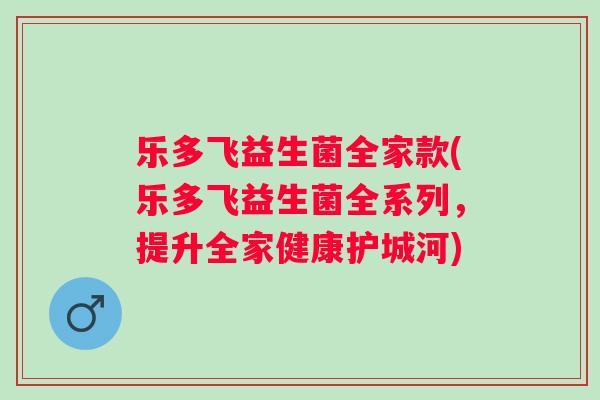 乐多飞益生菌全家款(乐多飞益生菌全系列，提升全家健康护城河)