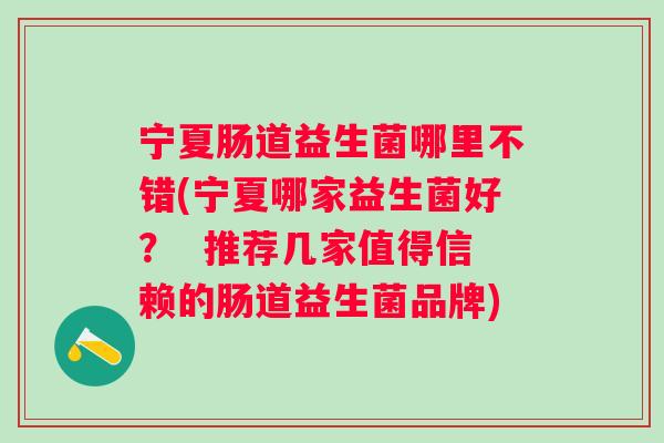 宁夏肠道益生菌哪里不错(宁夏哪家益生菌好？  推荐几家值得信赖的肠道益生菌品牌)