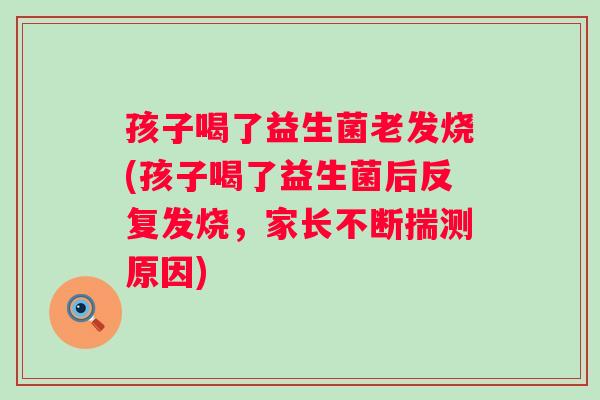 孩子喝了益生菌老发烧(孩子喝了益生菌后反复发烧，家长不断揣测原因)