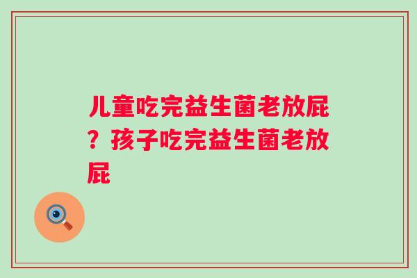 儿童吃完益生菌老放屁？孩子吃完益生菌老放屁