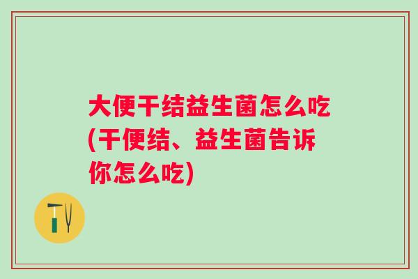 大便干结益生菌怎么吃(干便结、益生菌告诉你怎么吃) 大便干结益生菌怎么吃(干便结、益生菌告诉你怎么吃)
