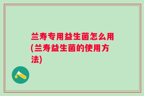 兰寿专用益生菌怎么用(兰寿益生菌的使用方法) 兰寿专用益生菌怎么用(兰寿益生菌的使用方法)