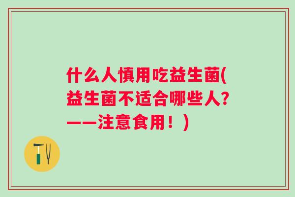 什么人慎用吃益生菌(益生菌不适合哪些人？——注意食用！)