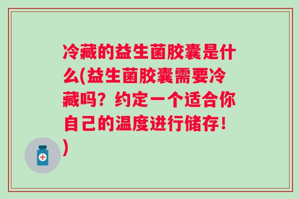 冷藏的益生菌胶囊是什么(益生菌胶囊需要冷藏吗?约定一个适合你自己的温度进行储存!) 冷藏的益生菌胶囊是什么(益生菌胶囊需要冷藏吗?约定一个适合你自己的温度进行储存!)