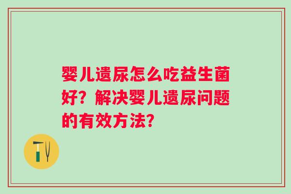 婴儿遗尿怎么吃益生菌好？解决婴儿遗尿问题的有效方法？