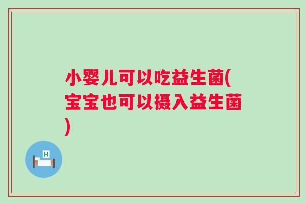 小婴儿可以吃益生菌(宝宝也可以摄入益生菌)