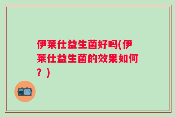 伊莱仕益生菌好吗(伊莱仕益生菌的效果如何？)