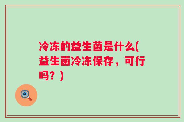 冷冻的益生菌是什么(益生菌冷冻保存,可行吗?) 冷冻的益生菌是什么(益生菌冷冻保存,可行吗?)