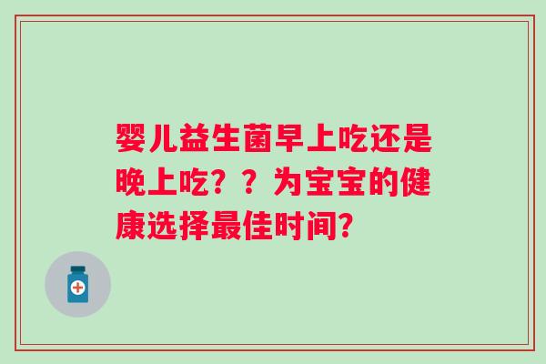 婴儿益生菌早上吃还是晚上吃？？为宝宝的健康选择佳时间？