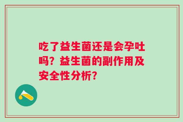 吃了益生菌还是会孕吐吗？益生菌的副作用及安全性分析？