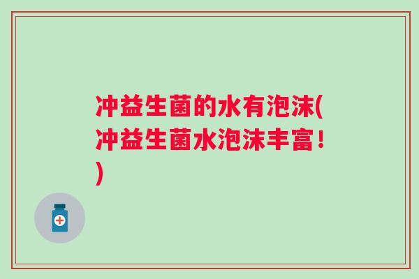 冲益生菌的水有泡沫(冲益生菌水泡沫丰富！)