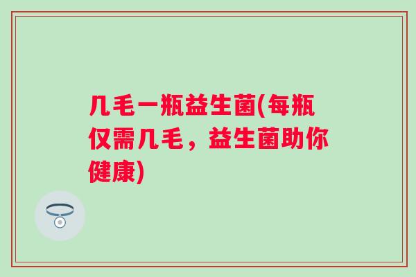 几毛一瓶益生菌(每瓶仅需几毛，益生菌助你健康)
