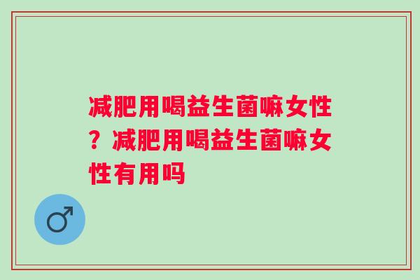 减肥用喝益生菌嘛女性？减肥用喝益生菌嘛女性有用吗