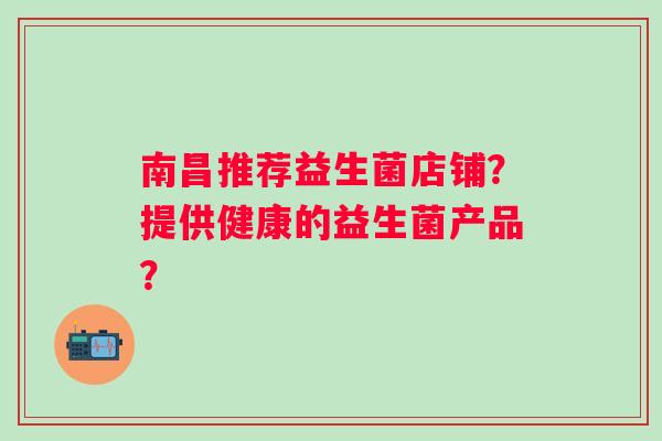 南昌推荐益生菌店铺？提供健康的益生菌产品？