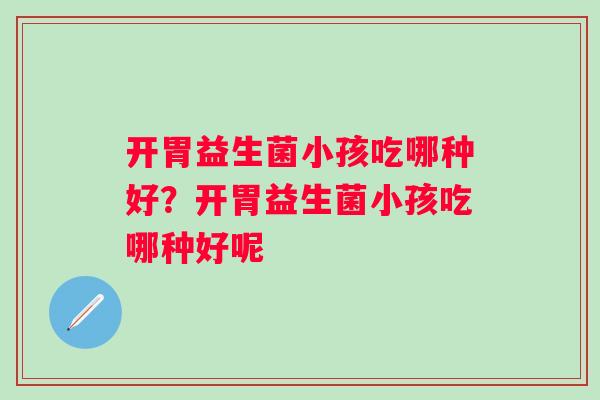 开胃益生菌小孩吃哪种好？开胃益生菌小孩吃哪种好呢