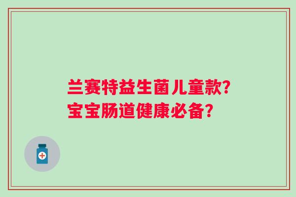 兰赛特益生菌儿童款？宝宝肠道健康必备？