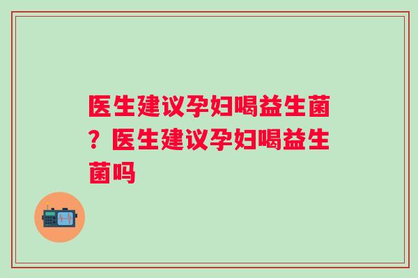 医生建议孕妇喝益生菌？医生建议孕妇喝益生菌吗