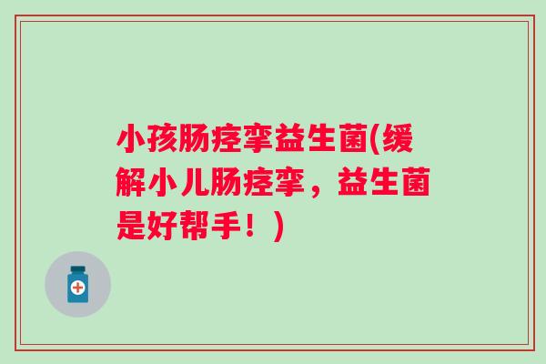 小孩肠痉挛益生菌(缓解小儿肠痉挛，益生菌是好帮手！)