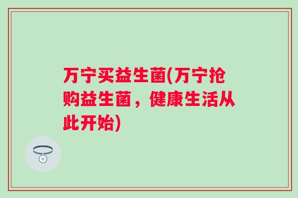 万宁买益生菌(万宁抢购益生菌，健康生活从此开始)