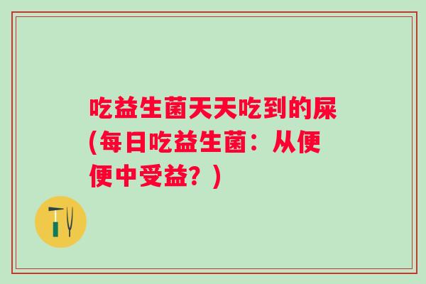吃益生菌天天吃到的屎(每日吃益生菌：从便便中受益？)