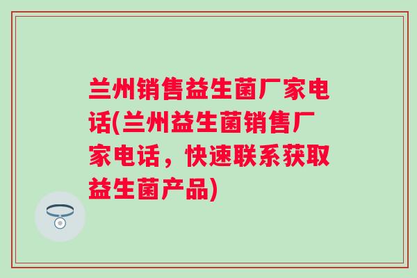 兰州销售益生菌厂家电话(兰州益生菌销售厂家电话，快速联系获取益生菌产品)