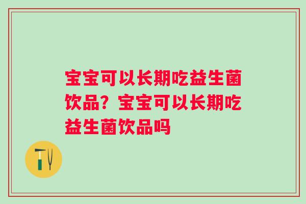 宝宝可以长期吃益生菌饮品?宝宝可以长期吃益生菌饮品吗 宝宝可以长期吃益生菌饮品?宝宝可以长期吃益生菌饮品吗