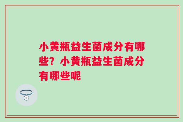 小黄瓶益生菌成分有哪些？小黄瓶益生菌成分有哪些呢