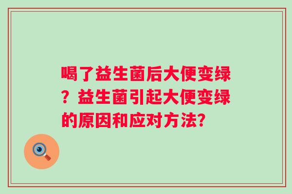 喝了益生菌后大便变绿？益生菌引起大便变绿的原因和应对方法？