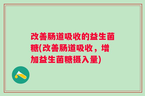 改善肠道吸收的益生菌糖(改善肠道吸收，增加益生菌糖摄入量)