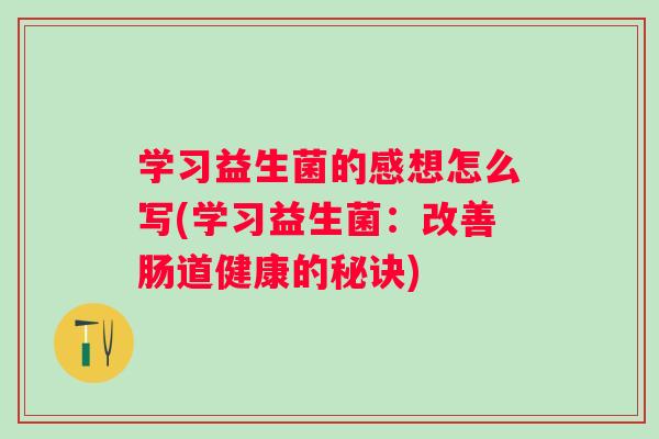 学习益生菌的感想怎么写(学习益生菌:改善肠道健康的秘诀) 学习益生菌的感想怎么写(学习益生菌:改善肠道健康的秘诀)