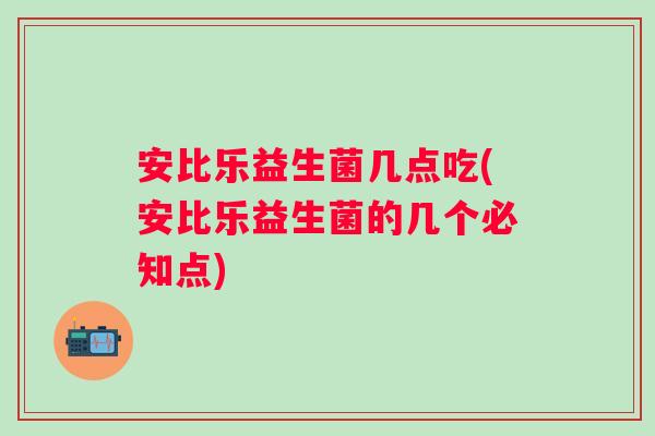 安比乐益生菌几点吃(安比乐益生菌的几个必知点)