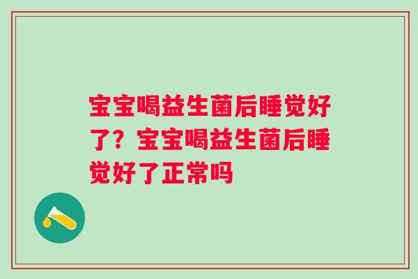 宝宝喝益生菌后睡觉好了?宝宝喝益生菌后睡觉好了正常吗 宝宝喝益生菌后睡觉好了?宝宝喝益生菌后睡觉好了正常吗